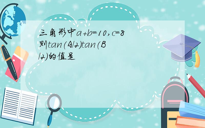 三角形中a+b=10,c=8则tan(A/2)tan(B/2)的值是