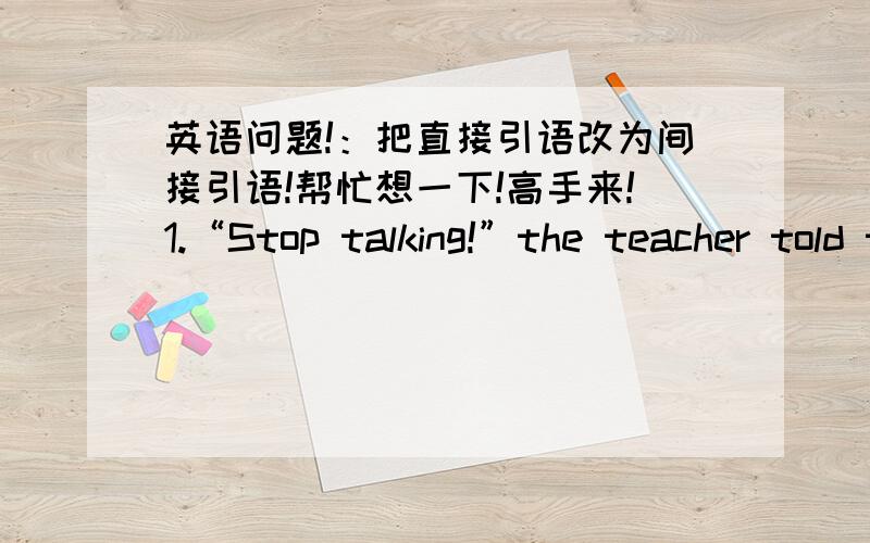 英语问题!：把直接引语改为间接引语!帮忙想一下!高手来!1.“Stop talking!”the teacher told the class.2.My father told me,