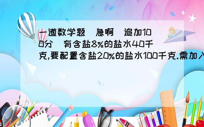 一道数学题  急啊（追加100分）有含盐8%的盐水40千克,要配置含盐20%的盐水100千克.需加入的盐水为百分之几?        解答及解析