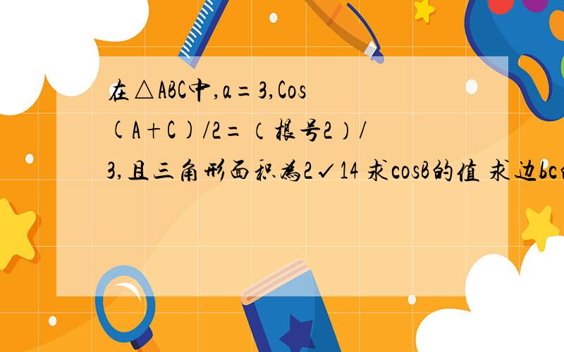 在△ABC中,a=3,Cos(A+C)/2=（根号2）/3,且三角形面积为2√14 求cosB的值 求边bc的长