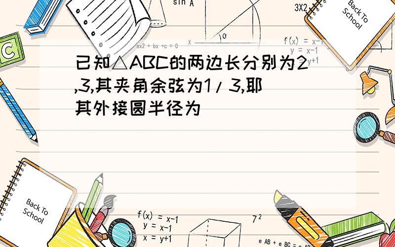 已知△ABC的两边长分别为2,3,其夹角余弦为1/3,耶其外接圆半径为