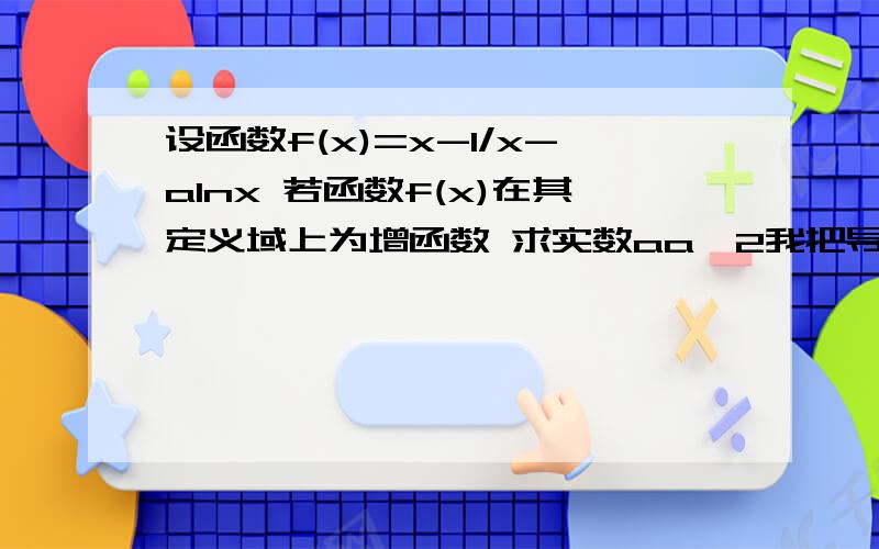 设函数f(x)=x-1/x-alnx 若函数f(x)在其定义域上为增函数 求实数aa≤2我把导数求出来 然后分子用△≤0来做 但算出来-2≤a≤2...有谁知道这题为什么不可以这样?