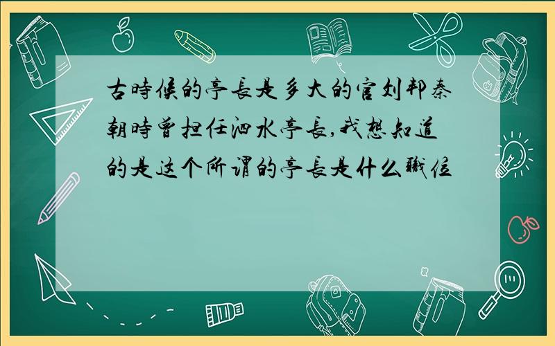 古时候的亭长是多大的官刘邦秦朝时曾担任泗水亭长,我想知道的是这个所谓的亭长是什么职位