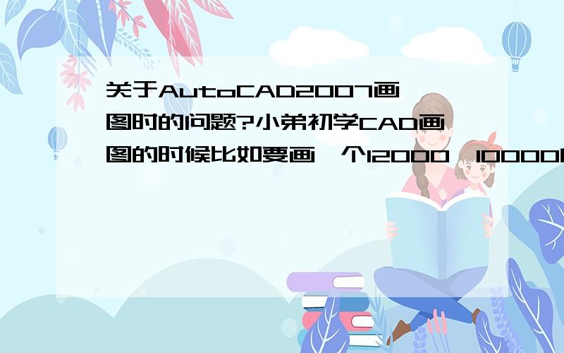 关于AutoCAD2007画图时的问题?小弟初学CAD画图的时候比如要画一个12000*10000的矩形,可是画好后就跑外面去了,缩小也不行,只能画个100*100以内的小图,急死人了,咋办?3Q,我选的是acad模块