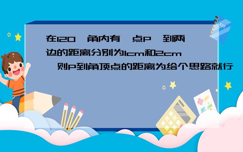 在120°角内有一点P,到两边的距离分别为1cm和2cm,则P到角顶点的距离为给个思路就行