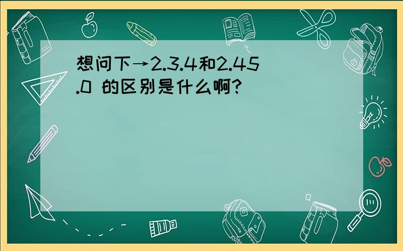 想问下→2.3.4和2.45.0 的区别是什么啊?