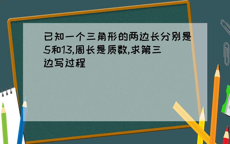 已知一个三角形的两边长分别是5和13,周长是质数,求第三边写过程