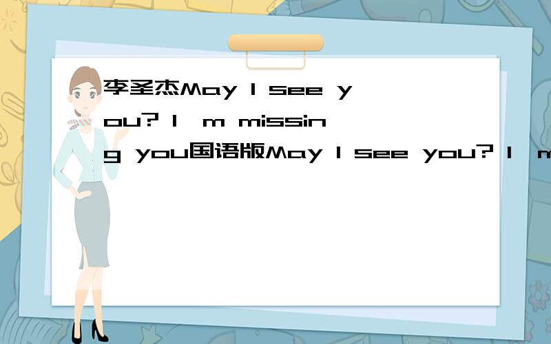 李圣杰May I see you? I'm missing you国语版May I see you? I'm missing you以前记得好像听过 忘记歌名了歌词里带这个