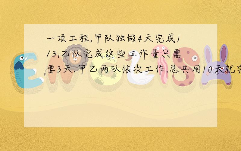 一项工程,甲队独做4天完成1/3,乙队完成这些工作量只需要3天.甲乙两队依次工作,总共用10天就完成了这项工程.问甲乙两队各工作了几天.答案是一个4,一个6,和4天是指哪一个,6天指拿一个,用方