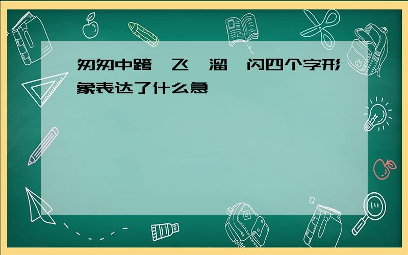 匆匆中跨、飞、溜、闪四个字形象表达了什么急