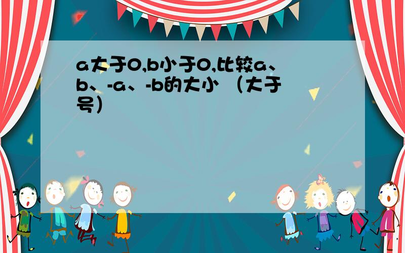 a大于0,b小于0,比较a、b、-a、-b的大小 （大于号）