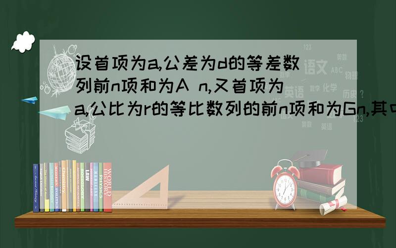 设首项为a,公差为d的等差数列前n项和为A n,又首项为a,公比为r的等比数列的前n项和为Gn,其中a不等于0,|r|〈1,令 Sn=G1+G2+.+Gn,若有lim(n趋向于无穷大)(An/n-Sn)=a 求r值.