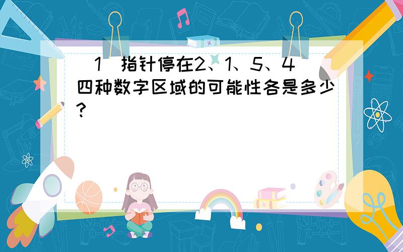 （1）指针停在2、1、5、4四种数字区域的可能性各是多少?                                                                                                (2)如果转16次,大约会有多少次指针停在6区域内?大约会有几