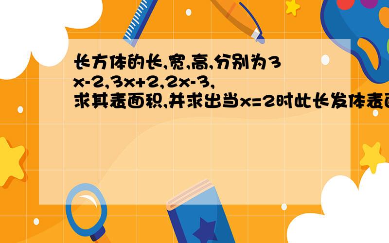 长方体的长,宽,高,分别为3x-2,3x+2,2x-3,求其表面积,并求出当x=2时此长发体表面积的值.