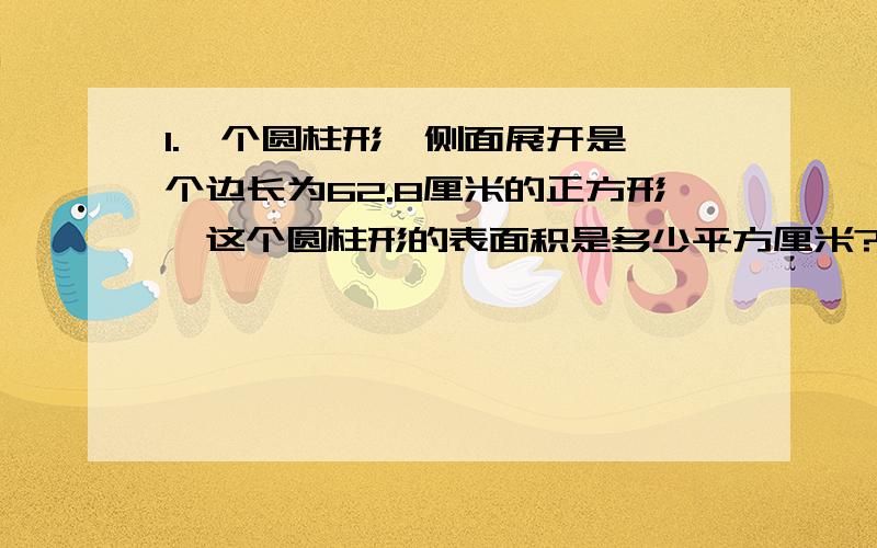 1.一个圆柱形,侧面展开是一个边长为62.8厘米的正方形,这个圆柱形的表面积是多少平方厘米?2.一个无盖的圆柱形铁皮水桶,底面直径是0.4米,高是0.8米,要在水桶里、外两面都漆防锈漆,油漆的面