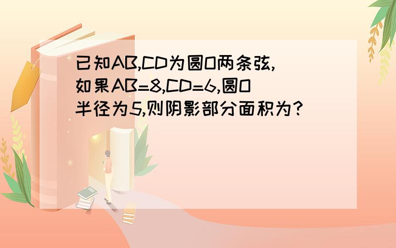 已知AB,CD为圆O两条弦,如果AB=8,CD=6,圆O半径为5,则阴影部分面积为?