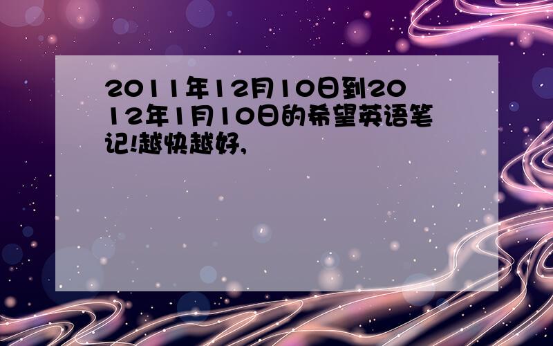 2011年12月10日到2012年1月10日的希望英语笔记!越快越好,