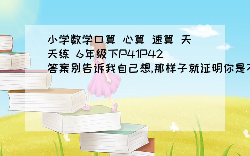 小学数学口算 心算 速算 天天练 6年级下P41P42 答案别告诉我自己想,那样子就证明你是不会.急!（1）一份稿件共2046个字，明明1分钟最多打52个字，能在30分钟内打完吗？（2）东东一家周末去