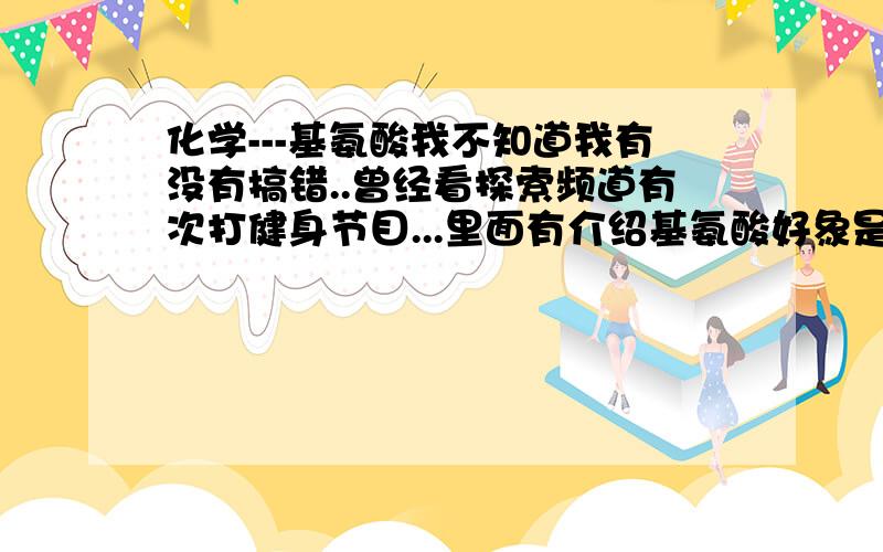 化学---基氨酸我不知道我有没有搞错..曾经看探索频道有次打健身节目...里面有介绍基氨酸好象是叫这个名字..好象美国那边现在很多人都用这种东西,而且体育比赛也用.有兴奋功能,但是现在