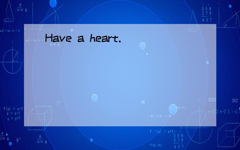 Have a heart.