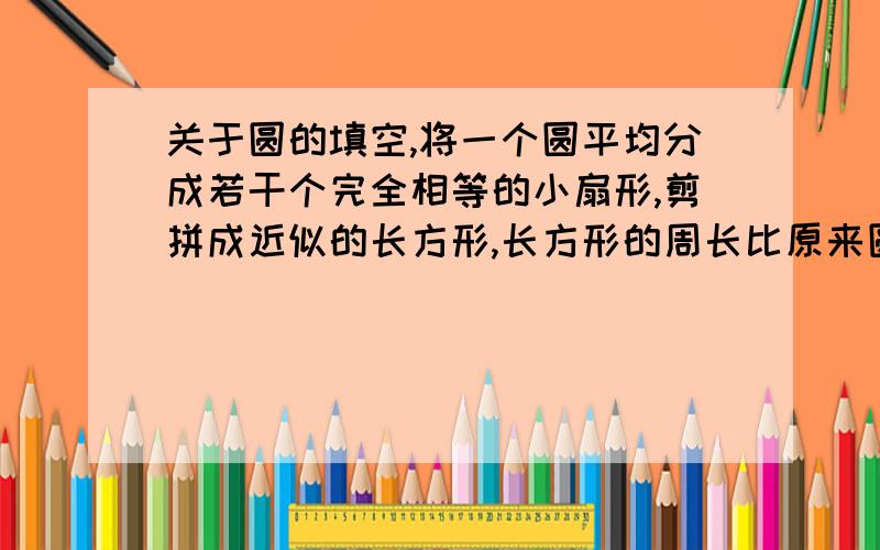 关于圆的填空,将一个圆平均分成若干个完全相等的小扇形,剪拼成近似的长方形,长方形的周长比原来圆的周长长10cm,这个长方形的面积是（ ）