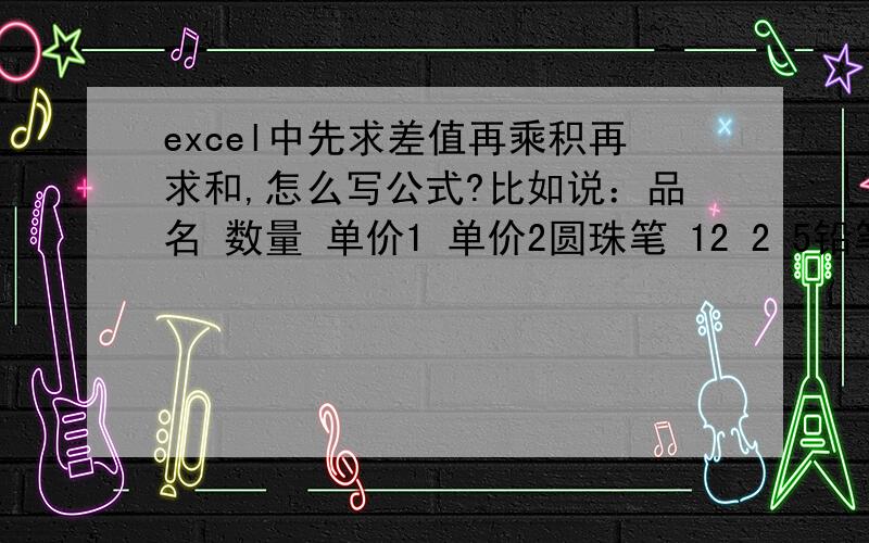 excel中先求差值再乘积再求和,怎么写公式?比如说：品名 数量 单价1 单价2圆珠笔 12 2 5铅笔 20 3 6橡皮擦 21 3 8中性笔 20 5 10.要求：（5-2）X12+（6-3）X20+（8-3）X21+（10-5）X20.如何用最简单的函数