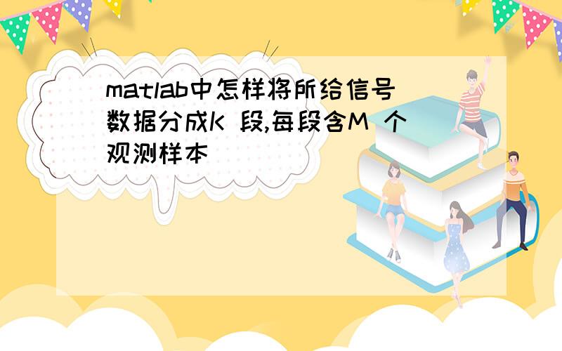 matlab中怎样将所给信号数据分成K 段,每段含M 个观测样本