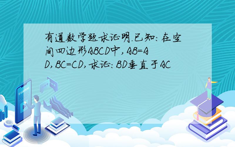 有道数学题求证明.已知：在空间四边形ABCD中,AB=AD,BC=CD,求证：BD垂直于AC