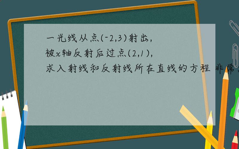 一光线从点(-2,3)射出,被x轴反射后过点(2,1),求入射线和反射线所在直线的方程 非常急,