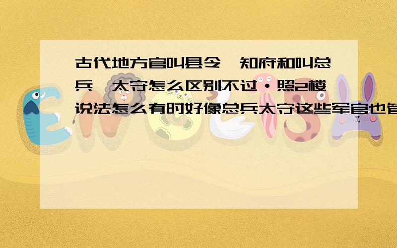 古代地方官叫县令、知府和叫总兵、太守怎么区别不过·照2楼说法怎么有时好像总兵太守这些军官也管民政?