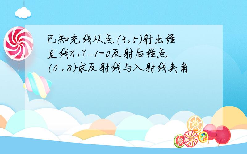 已知光线从点（3,5）射出经直线X+Y-1=0反射后经点（0.,8)求反射线与入射线夹角