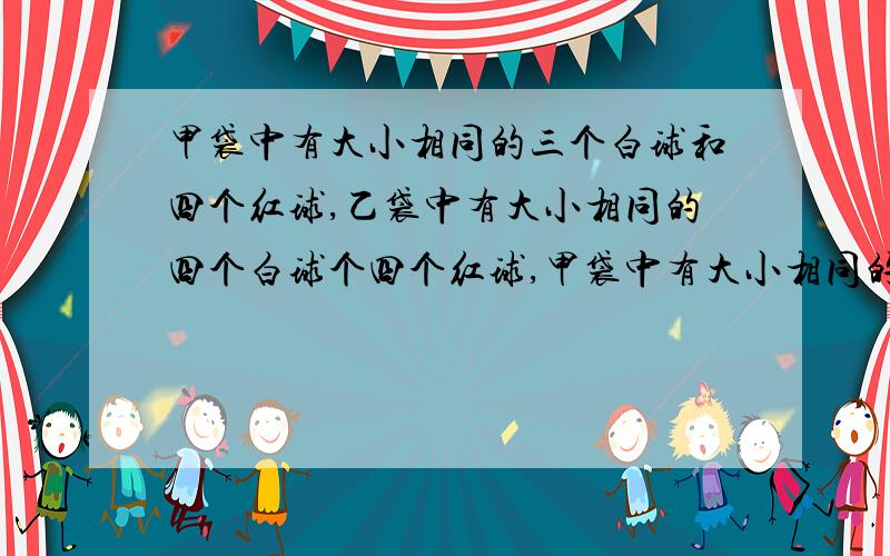 甲袋中有大小相同的三个白球和四个红球,乙袋中有大小相同的四个白球个四个红球,甲袋中有大小相同的三个白球和四个红球，乙袋中有大小相同的四个白球和四个红球，现从两个袋中各取