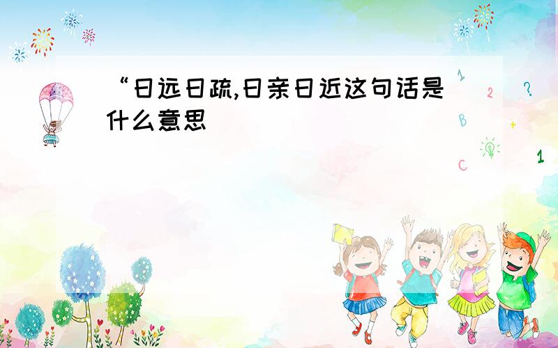 “日远日疏,日亲日近这句话是什么意思