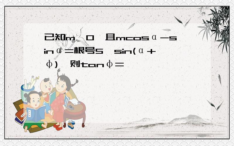 已知m>0,且mcosα-sinα=根号5*sin(α+φ),则tanφ=