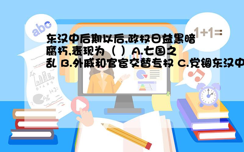 东汉中后期以后,政权日益黑暗腐朽,表现为（ ）A.七国之乱 B.外戚和官宦交替专权 C.党锢东汉中后期以后,政权日益黑暗腐朽,表现为（ ）A.七国之乱 B.外戚和官宦交替专权 C.党锢之祸 D.严刑酷