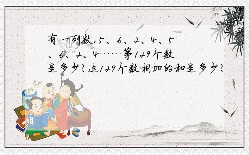 有一列数,5、6、2、4、5、6、2、4……第129个数是多少?这129个数相加的和是多少?