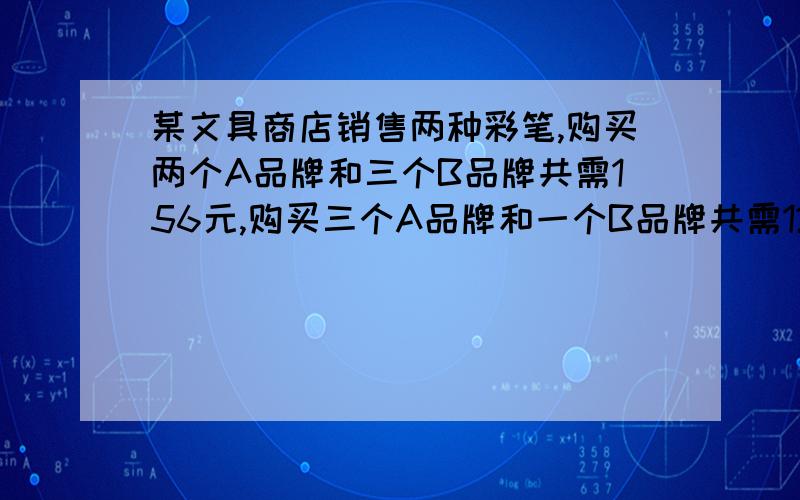 某文具商店销售两种彩笔,购买两个A品牌和三个B品牌共需156元,购买三个A品牌和一个B品牌共需122元求AB单价