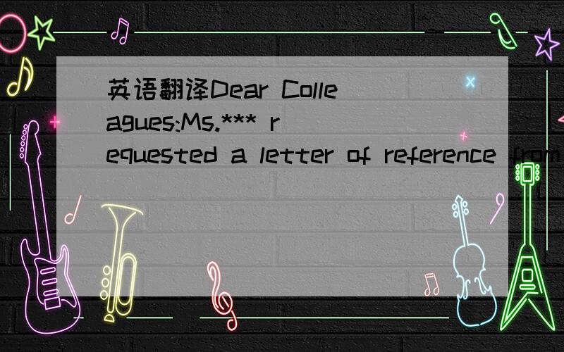 英语翻译Dear Colleagues:Ms.*** requested a letter of reference from me to support her application for graduate studies at your university.As her research adviser when she was a graduate student in my institute,I am pleased to comply with her requ