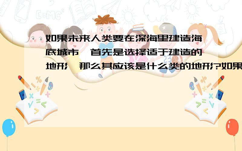 如果未来人类要在深海里建造海底城市,首先是选择适于建造的地形,那么其应该是什么类的地形?如果未来人类要在深海里建造海底城市，首先是选择适于建造的地形，那么会选择什么类型的