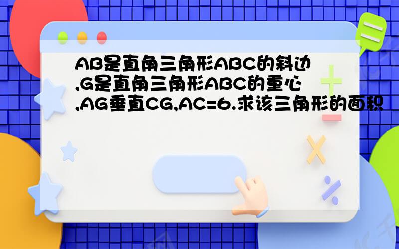 AB是直角三角形ABC的斜边,G是直角三角形ABC的重心,AG垂直CG,AC=6.求该三角形的面积