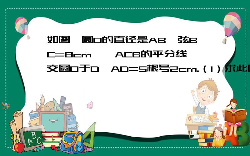 如图,圆O的直径是AB,弦BC=8cm,∠ACB的平分线交圆O于D,AD=5根号2cm.（1）求此圆的半径（2）弦AC的长