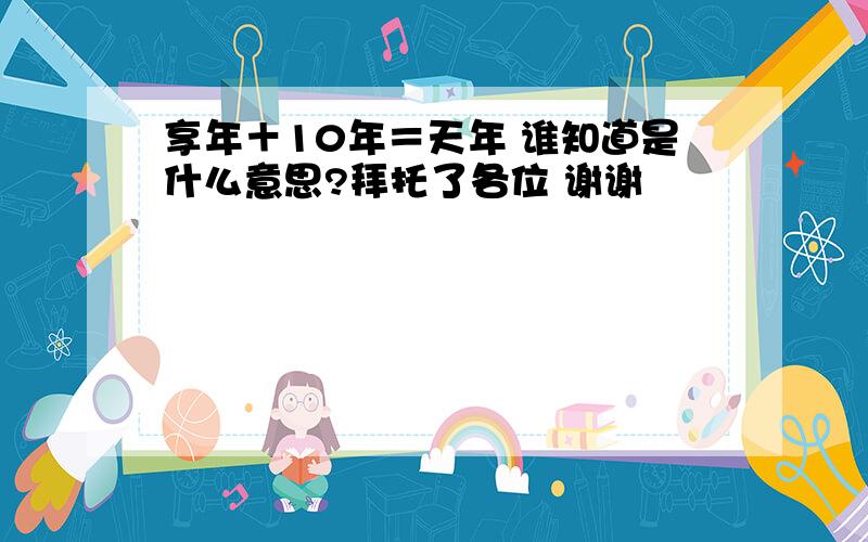 享年＋10年＝天年 谁知道是什么意思?拜托了各位 谢谢