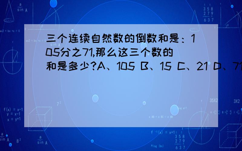 三个连续自然数的倒数和是：105分之71,那么这三个数的和是多少?A、105 B、15 C、21 D、71 最好把思路写出来