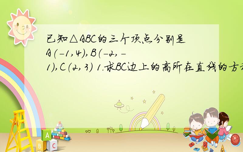 已知△ABC的三个顶点分别是A(-1,4),B（-2,-1),C（2,3） 1.求BC边上的高所在直线的方程 2.求△ABC的面积