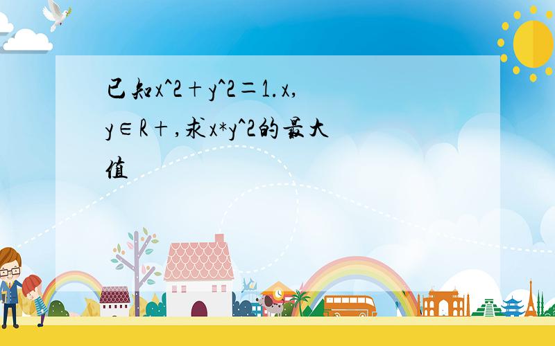 已知x^2+y^2＝1.x,y∈R+,求x*y^2的最大值