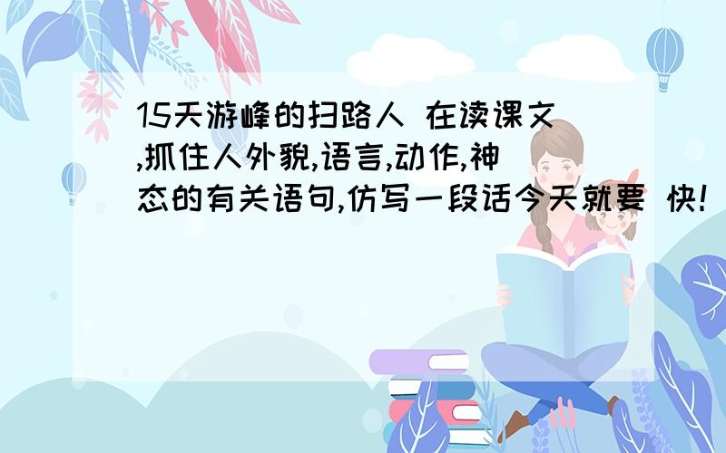 15天游峰的扫路人 在读课文,抓住人外貌,语言,动作,神态的有关语句,仿写一段话今天就要 快！！！！！！！！！！！！！！！！！！！！！！！！！！！！！！！！！！11111111111