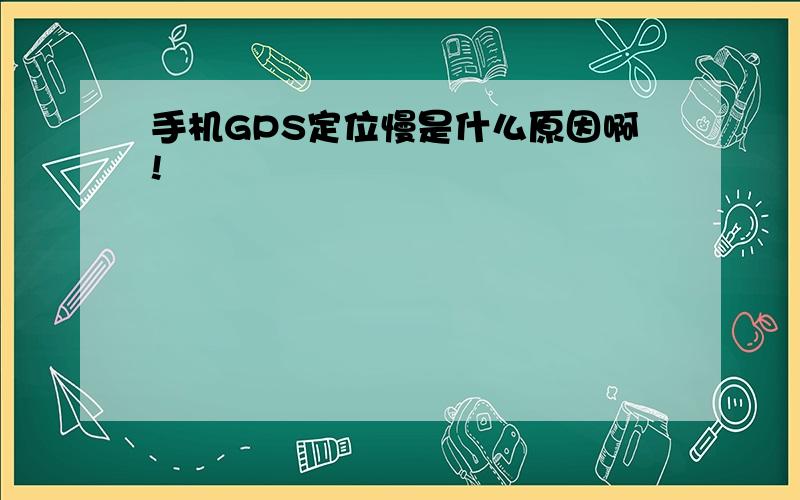 手机GPS定位慢是什么原因啊!