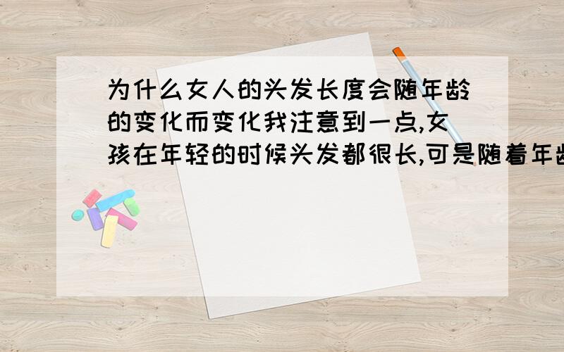 为什么女人的头发长度会随年龄的变化而变化我注意到一点,女孩在年轻的时候头发都很长,可是随着年龄的增长,她们的头发长度就越来越短了.可是我总感觉,女人头发越短,越没有女人味儿.今