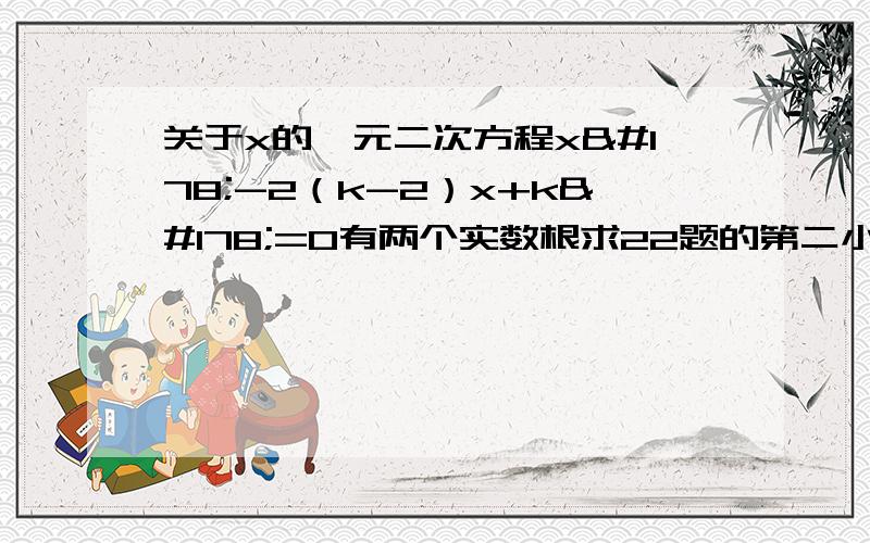 关于x的一元二次方程x²-2（k-2）x+k²=0有两个实数根求22题的第二小问的答案