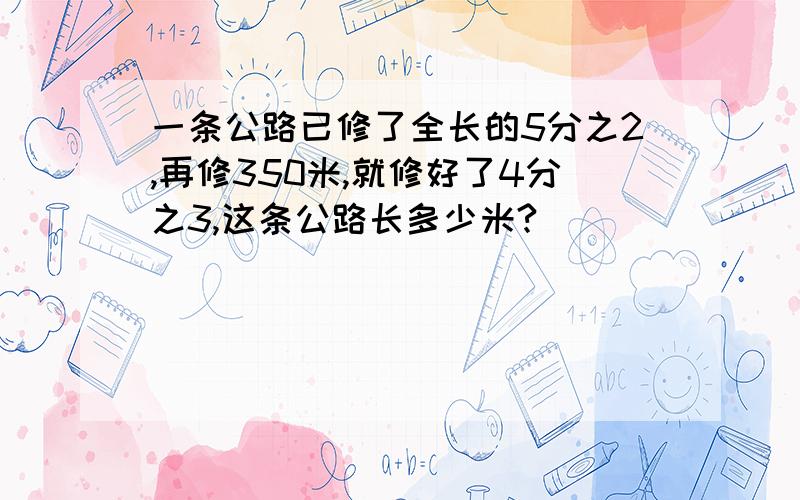 一条公路已修了全长的5分之2,再修350米,就修好了4分之3,这条公路长多少米?